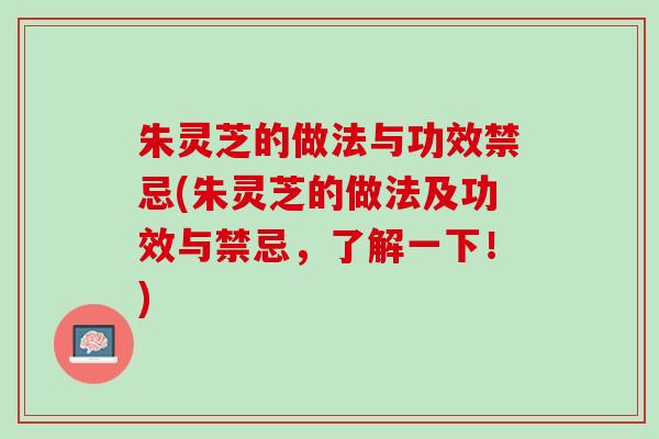 朱灵芝的做法与功效禁忌(朱灵芝的做法及功效与禁忌,了解一下!) 朱灵芝的做法与功效禁忌(朱灵芝的做法及功效与禁忌,了解一下!)
