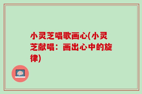 小灵芝唱歌画心(小灵芝献唱：画出心中的旋律)
