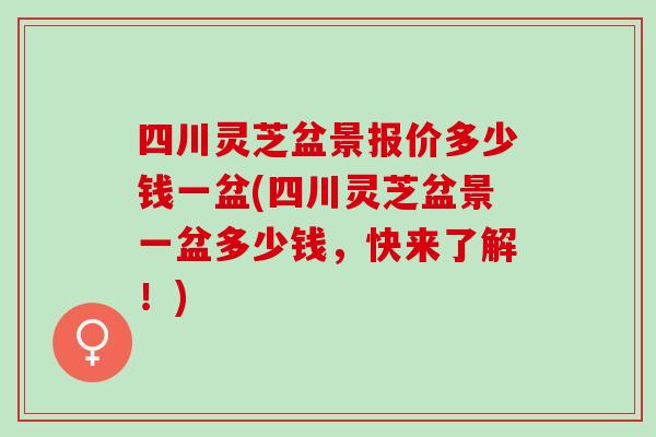 四川灵芝盆景报价多少钱一盆(四川灵芝盆景一盆多少钱，快来了解！)