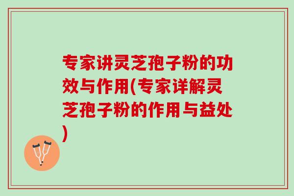 专家讲灵芝孢子粉的功效与作用(专家详解灵芝孢子粉的作用与益处)