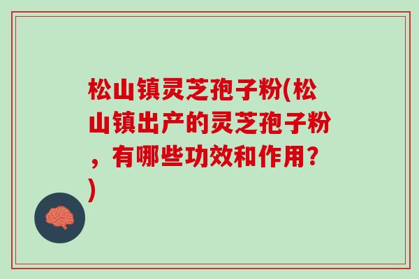 松山镇灵芝孢子粉(松山镇出产的灵芝孢子粉，有哪些功效和作用？)