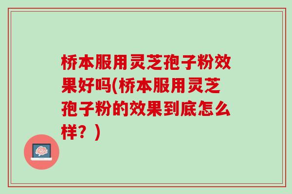 桥本服用灵芝孢子粉效果好吗(桥本服用灵芝孢子粉的效果到底怎么样？)