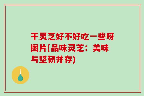 干灵芝好不好吃一些呀图片(品味灵芝：美味与坚韧并存)