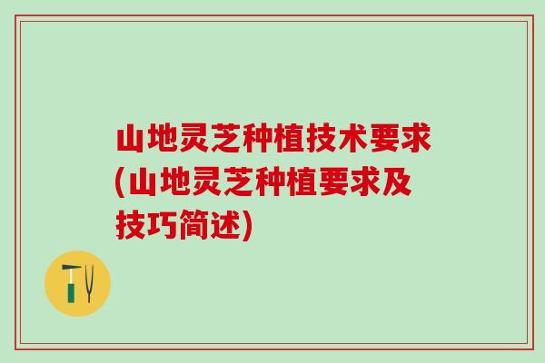山地灵芝种植技术要求(山地灵芝种植要求及技巧简述)