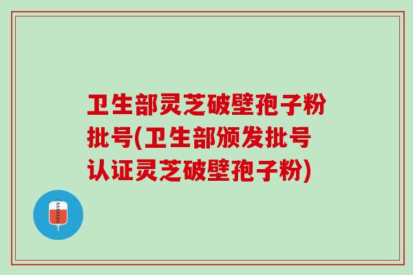 卫生部灵芝破壁孢子粉批号(卫生部颁发批号认证灵芝破壁孢子粉)