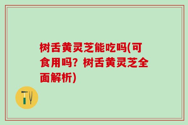 树舌黄灵芝能吃吗(可食用吗？树舌黄灵芝全面解析)
