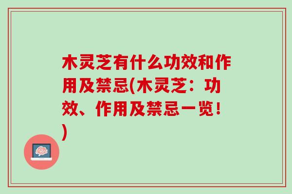 木灵芝有什么功效和作用及禁忌(木灵芝：功效、作用及禁忌一览！)