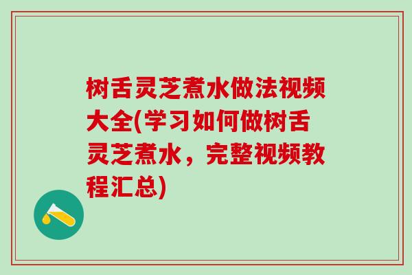 树舌灵芝煮水做法视频大全(学习如何做树舌灵芝煮水，完整视频教程汇总)
