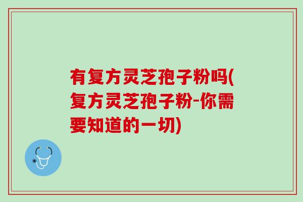 有复方灵芝孢子粉吗(复方灵芝孢子粉-你需要知道的一切)
