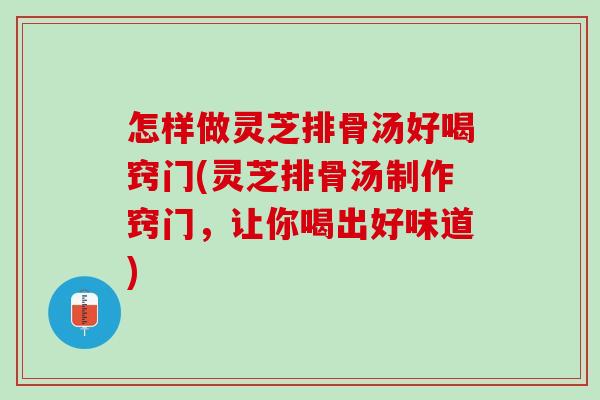 怎样做灵芝排骨汤好喝窍门(灵芝排骨汤制作窍门，让你喝出好味道)