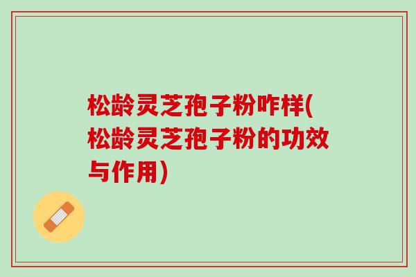 松龄灵芝孢子粉咋样(松龄灵芝孢子粉的功效与作用)
