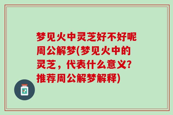 梦见火中灵芝好不好呢周公解梦(梦见火中的灵芝，代表什么意义？推荐周公解梦解释)