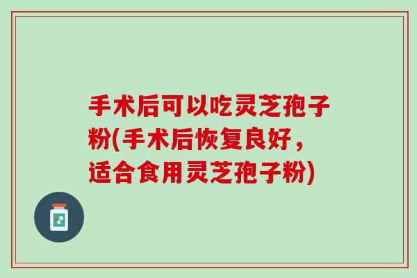 手术后可以吃灵芝孢子粉(手术后恢复良好，适合食用灵芝孢子粉)