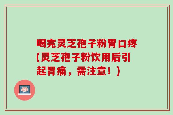 喝完灵芝孢子粉胃口疼(灵芝孢子粉饮用后引起胃痛，需注意！)