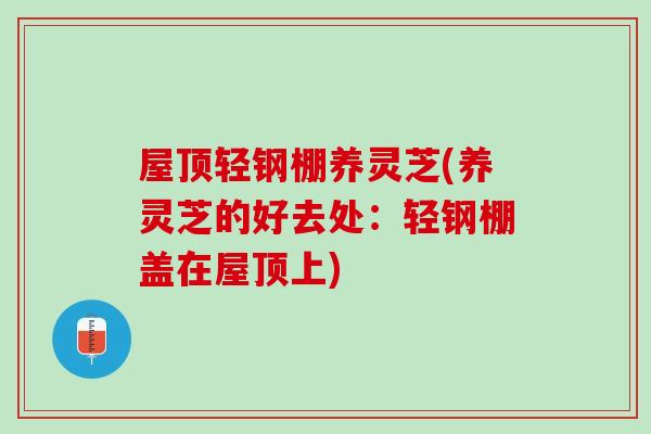 屋顶轻钢棚养灵芝(养灵芝的好去处：轻钢棚盖在屋顶上)