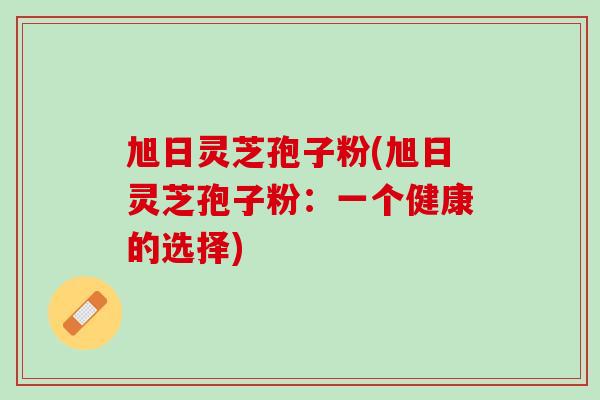 旭日灵芝孢子粉(旭日灵芝孢子粉：一个健康的选择)
