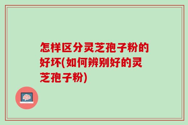 怎样区分灵芝孢子粉的好坏(如何辨别好的灵芝孢子粉)
