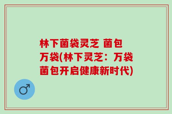 林下菌袋灵芝 菌包 万袋(林下灵芝:万袋菌包开启健康新时代) 林下菌袋灵芝 菌包 万袋(林下灵芝:万袋菌包开启健康新时代)