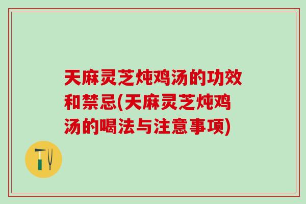 天麻灵芝炖鸡汤的功效和禁忌(天麻灵芝炖鸡汤的喝法与注意事项)