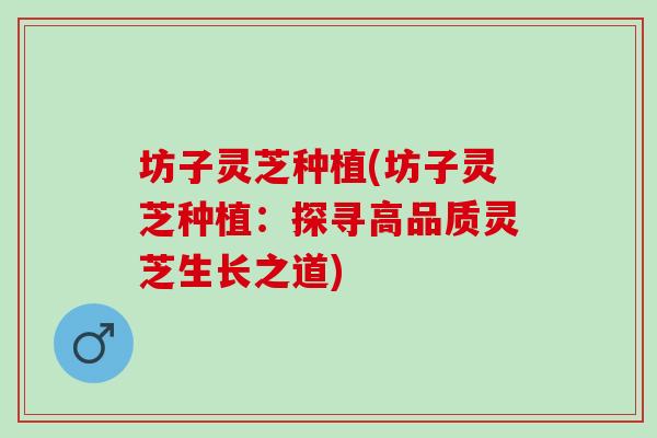 坊子灵芝种植(坊子灵芝种植：探寻高品质灵芝生长之道)