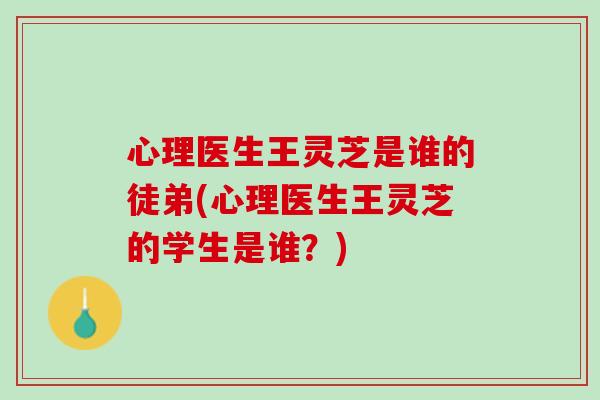 心理医生王灵芝是谁的徒弟(心理医生王灵芝的学生是谁？)