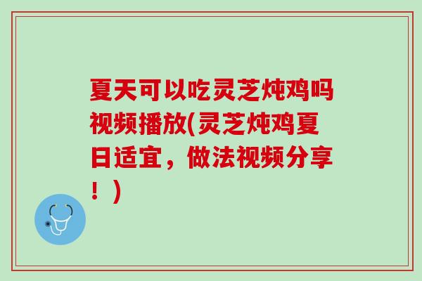 夏天可以吃灵芝炖鸡吗视频播放(灵芝炖鸡夏日适宜,做法视频分享!) 夏天可以吃灵芝炖鸡吗视频播放(灵芝炖鸡夏日适宜,做法视频分享!)
