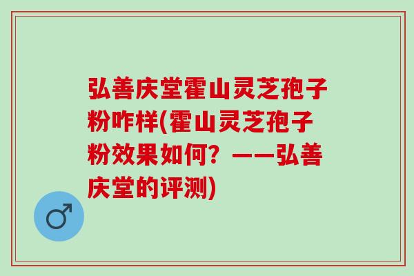 弘善庆堂霍山灵芝孢子粉咋样(霍山灵芝孢子粉效果如何？——弘善庆堂的评测)