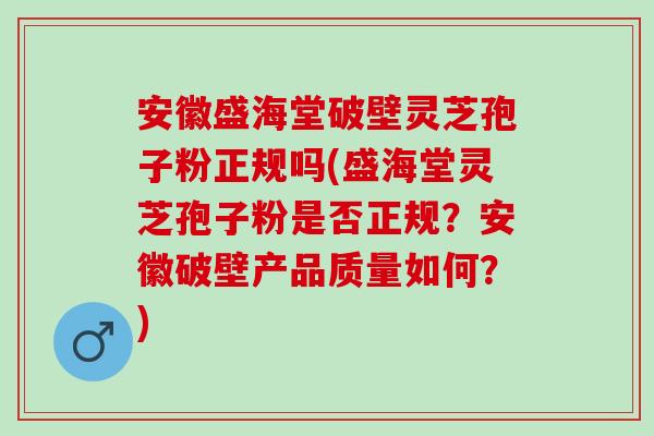 安徽盛海堂破壁灵芝孢子粉正规吗(盛海堂灵芝孢子粉是否正规？安徽破壁产品质量如何？)