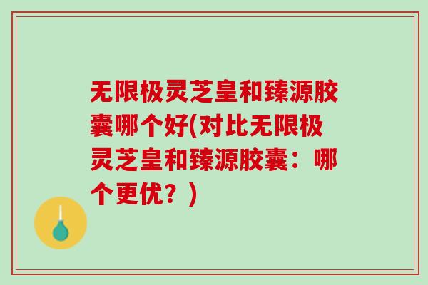 无限极灵芝皇和臻源胶囊哪个好(对比无限极灵芝皇和臻源胶囊：哪个更优？)
