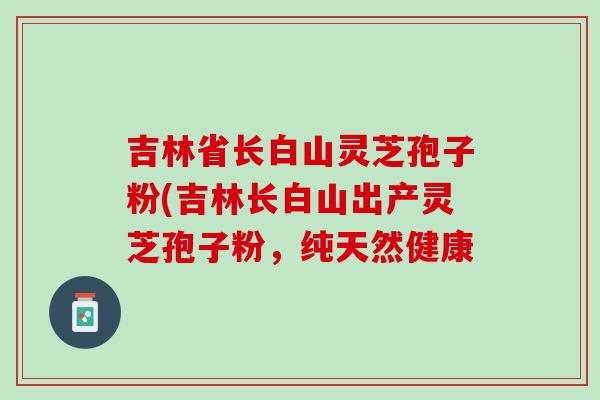 吉林省长白山灵芝孢子粉(吉林长白山出产灵芝孢子粉,纯天然健康 吉林省长白山灵芝孢子粉(吉林长白山出产灵芝孢子粉,纯天然健康