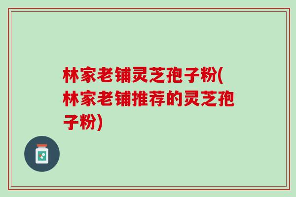 林家老铺灵芝孢子粉(林家老铺推荐的灵芝孢子粉)