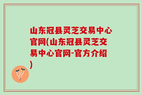 山东冠县灵芝交易中心官网(山东冠县灵芝交易中心官网-官方介绍)