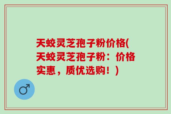 天蛟灵芝孢子粉价格(天蛟灵芝孢子粉：价格实惠，质优选购！)