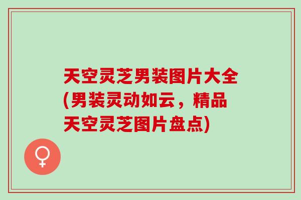 天空灵芝男装图片大全(男装灵动如云，精品天空灵芝图片盘点)