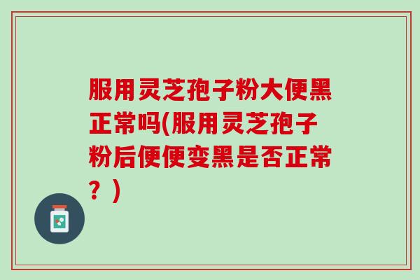 服用灵芝孢子粉大便黑正常吗(服用灵芝孢子粉后便便变黑是否正常？)