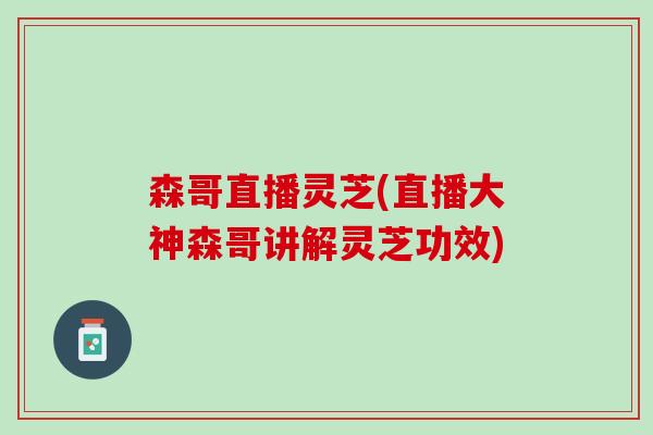 森哥直播灵芝(直播大神森哥讲解灵芝功效)