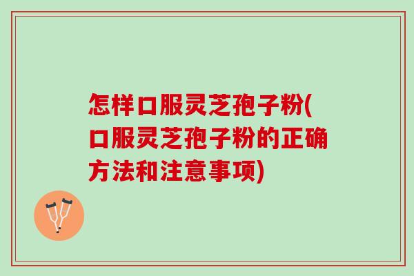 怎样口服灵芝孢子粉(口服灵芝孢子粉的正确方法和注意事项)