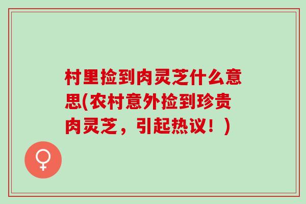 村里捡到肉灵芝什么意思(农村意外捡到珍贵肉灵芝，引起热议！)