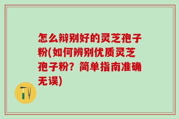 怎么辩别好的灵芝孢子粉(如何辨别优质灵芝孢子粉？简单指南准确无误)