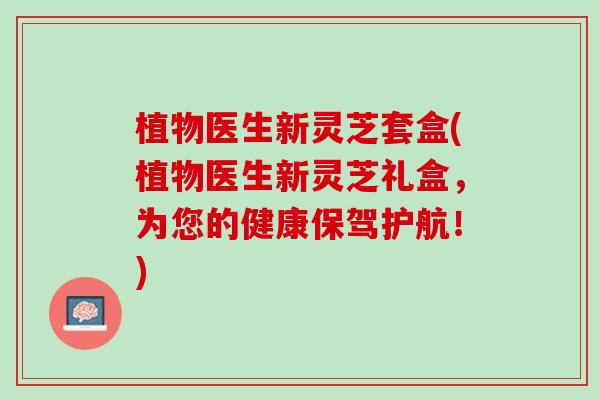 植物医生新灵芝套盒(植物医生新灵芝礼盒，为您的健康保驾护航！)