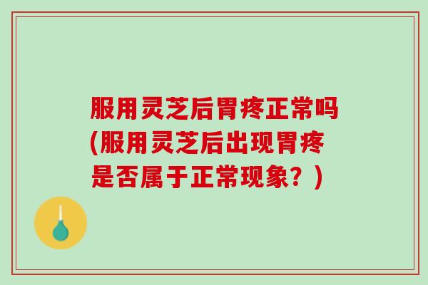 服用灵芝后胃疼正常吗(服用灵芝后出现胃疼是否属于正常现象?) 服用灵芝后胃疼正常吗(服用灵芝后出现胃疼是否属于正常现象?)