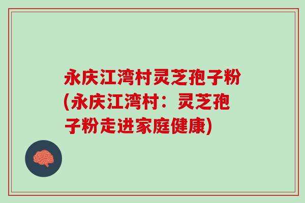 永庆江湾村灵芝孢子粉(永庆江湾村：灵芝孢子粉走进家庭健康)