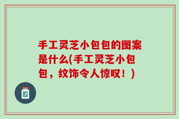 手工灵芝小包包的图案是什么(手工灵芝小包包,纹饰令人惊叹!) 手工灵芝小包包的图案是什么(手工灵芝小包包,纹饰令人惊叹!)