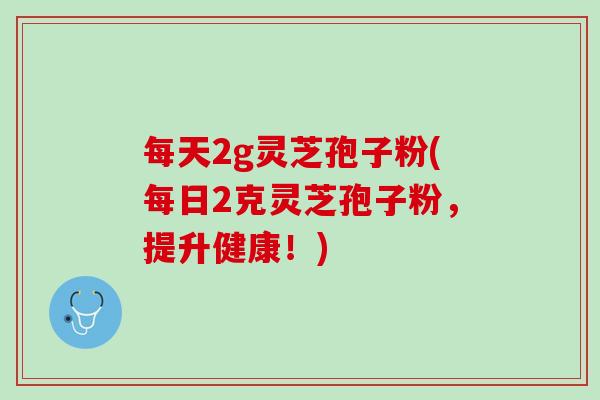 每天2g灵芝孢子粉(每日2克灵芝孢子粉，提升健康！)