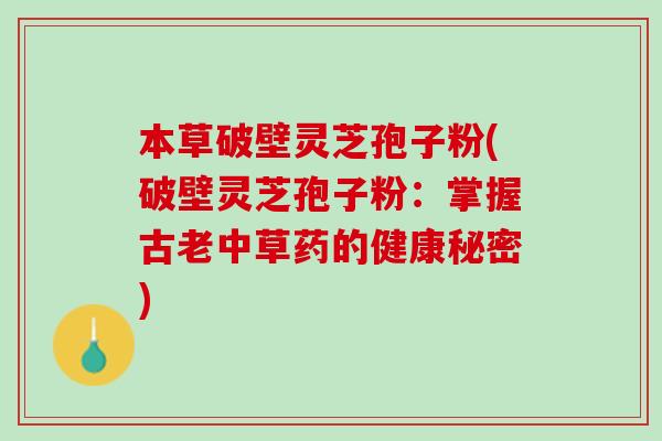 本草破壁灵芝孢子粉(破壁灵芝孢子粉：掌握古老中草药的健康秘密)