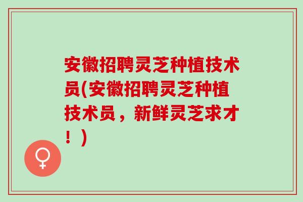 安徽招聘灵芝种植技术员(安徽招聘灵芝种植技术员，新鲜灵芝求才！)