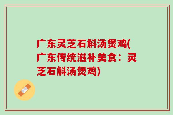 广东灵芝石斛汤煲鸡(广东传统滋补美食:灵芝石斛汤煲鸡) 广东灵芝石斛汤煲鸡(广东传统滋补美食:灵芝石斛汤煲鸡)