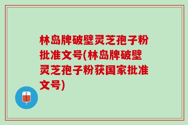 林岛牌破壁灵芝孢子粉批准文号(林岛牌破壁灵芝孢子粉获国家批准文号) 林岛牌破壁灵芝孢子粉批准文号(林岛牌破壁灵芝孢子粉获国家批准文号)