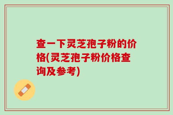 查一下灵芝孢子粉的价格(灵芝孢子粉价格查询及参考)