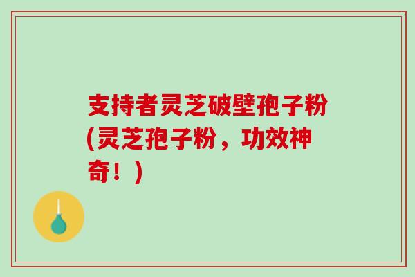 支持者灵芝破壁孢子粉(灵芝孢子粉，功效神奇！)